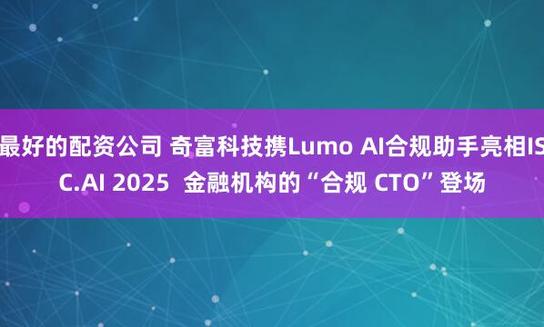 最好的配资公司 奇富科技携Lumo AI合规助手亮相ISC.AI 2025 金融机构的“合规 CTO”登场