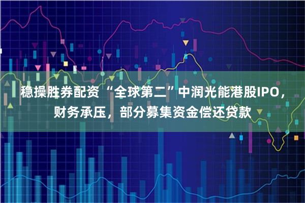 稳操胜券配资 “全球第二”中润光能港股IPO，财务承压，部分募集资金偿还贷款