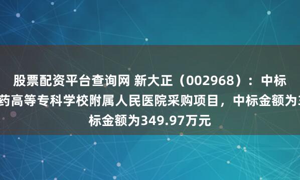股票配资平台查询网 新大正(002968):中标重庆三峡医药高等专科学校附属人民医院采购项目,中标金额为349.97万元