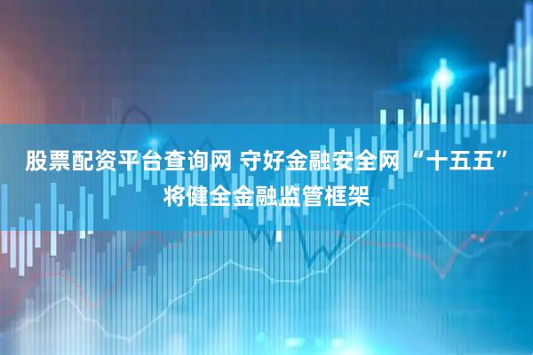 股票配资平台查询网 守好金融安全网 “十五五”将健全金融监管框架