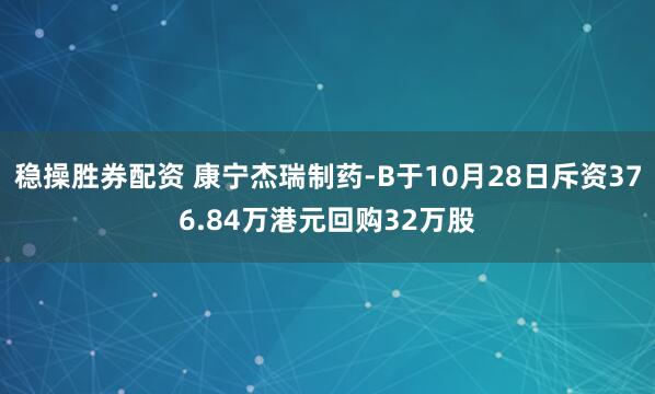 稳操胜券配资 康宁杰瑞制药-B于10月28日斥资376.84万港元回购32万股