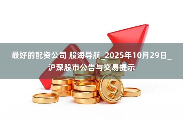 最好的配资公司 股海导航_2025年10月29日_沪深股市公告与交易提示