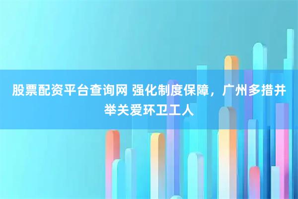 股票配资平台查询网 强化制度保障,广州多措并举关爱环卫工人