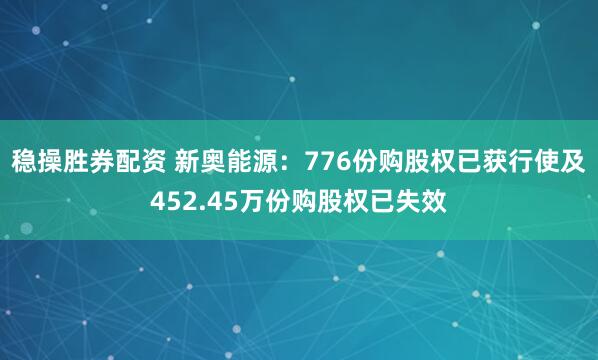 稳操胜券配资 新奥能源:776份购股权已获行使及452.45万份购股权已失效