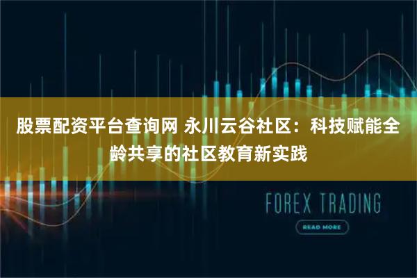 股票配资平台查询网 永川云谷社区:科技赋能全龄共享的社区教育新实践