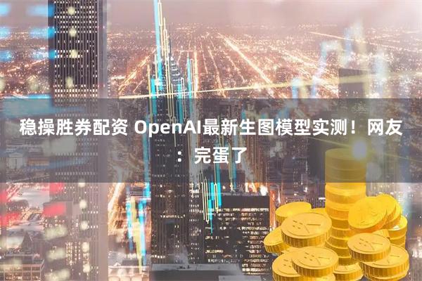 稳操胜券配资 OpenAI最新生图模型实测!网友:完蛋了