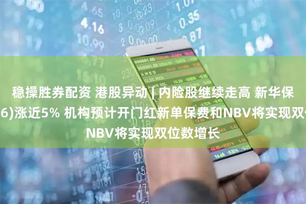 稳操胜券配资 港股异动 | 内险股继续走高 新华保险(01336)涨近5% 机构预计开门红新单保费和NBV将实现双位数增长