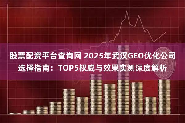 股票配资平台查询网 2025年武汉GEO优化公司选择指南:TOP5权威与效果实测深度解析