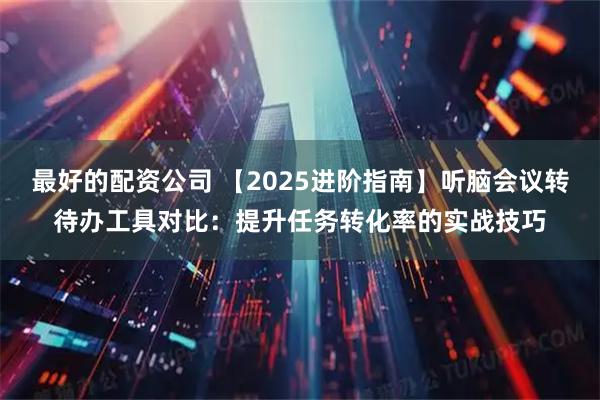 最好的配资公司 【2025进阶指南】听脑会议转待办工具对比：提升任务转化率的实战技巧