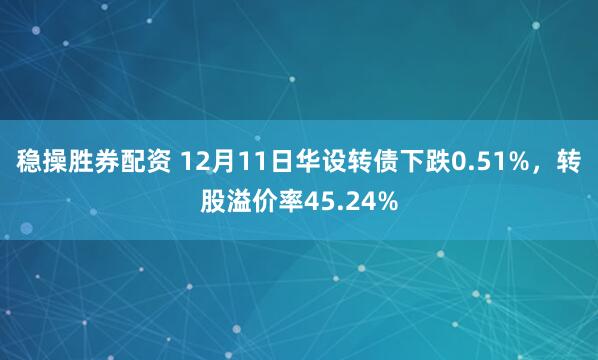 稳操胜券配资 12月11日华设转债下跌0.51%，转股溢价率45.24%