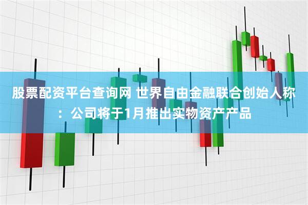 股票配资平台查询网 世界自由金融联合创始人称:公司将于1月推出实物资产产品