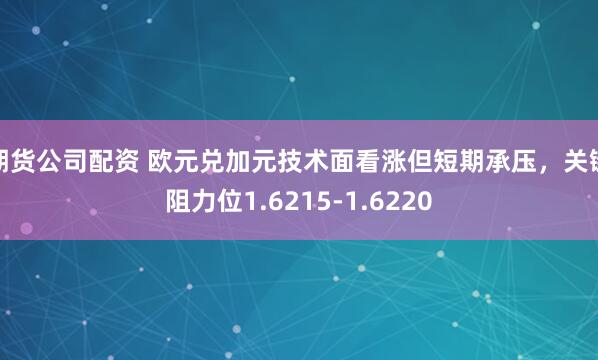 期货公司配资 欧元兑加元技术面看涨但短期承压，关键阻力位1.6215-1.6220