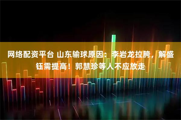 网络配资平台 山东输球原因：李岩龙拉胯，解盛钰需提高！郭慧珍等人不应放走