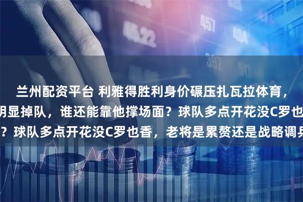 兰州配资平台 利雅得胜利身价碾压扎瓦拉体育，赢球稳了，但C罗状态明显掉队，谁还能靠他撑场面？球队多点开花没C罗也香，老将是累赘还是战略调兵？