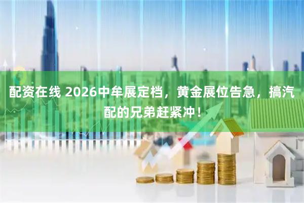 配资在线 2026中牟展定档，黄金展位告急，搞汽配的兄弟赶紧冲！