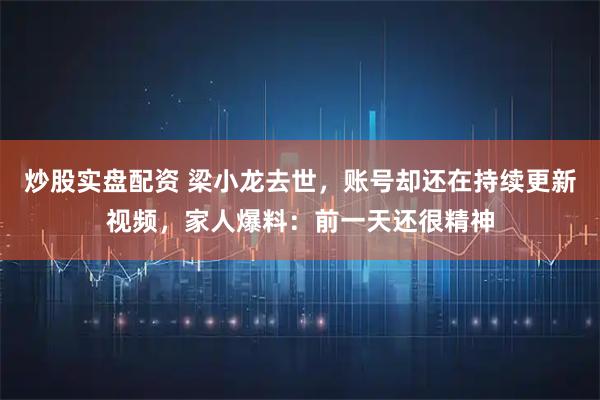 炒股实盘配资 梁小龙去世，账号却还在持续更新视频，家人爆料：前一天还很精神