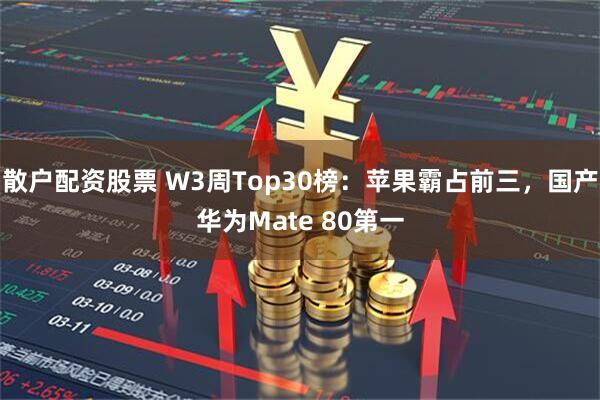 散户配资股票 W3周Top30榜：苹果霸占前三，国产华为Mate 80第一