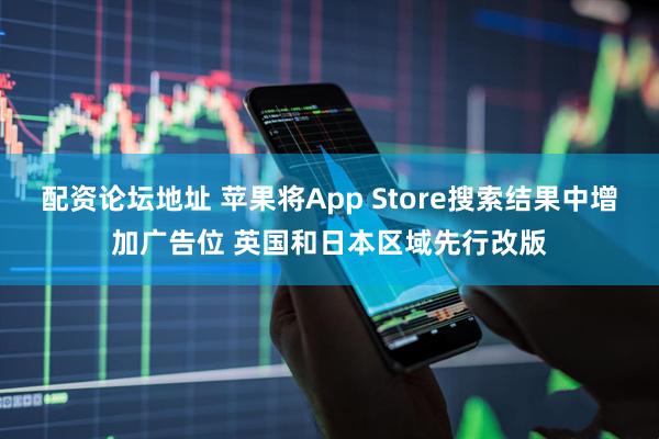 配资论坛地址 苹果将App Store搜索结果中增加广告位 英国和日本区域先行改版