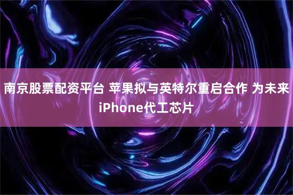 南京股票配资平台 苹果拟与英特尔重启合作 为未来iPhone代工芯片