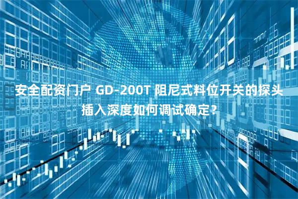 安全配资门户 GD-200T 阻尼式料位开关的探头插入深度如何调试确定？