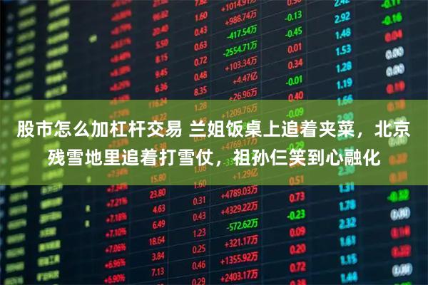 股市怎么加杠杆交易 兰姐饭桌上追着夹菜，北京残雪地里追着打雪仗，祖孙仨笑到心融化