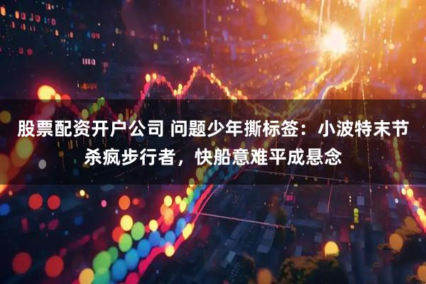 股票配资开户公司 问题少年撕标签：小波特末节杀疯步行者，快船意难平成悬念