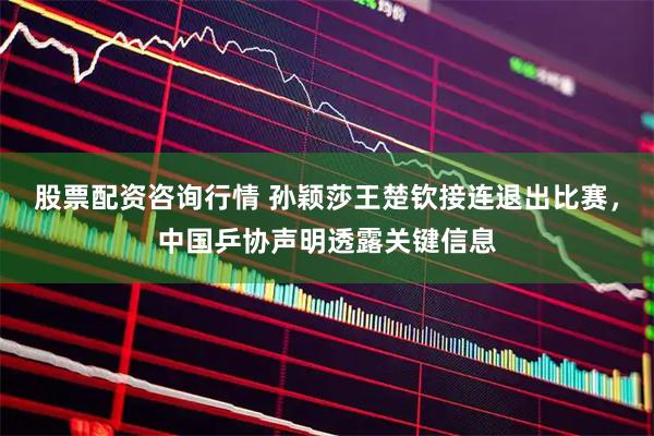股票配资咨询行情 孙颖莎王楚钦接连退出比赛，中国乒协声明透露关键信息