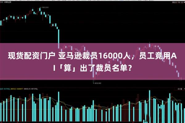 现货配资门户 亚马逊裁员16000人，员工竟用AI「算」出了裁员名单？