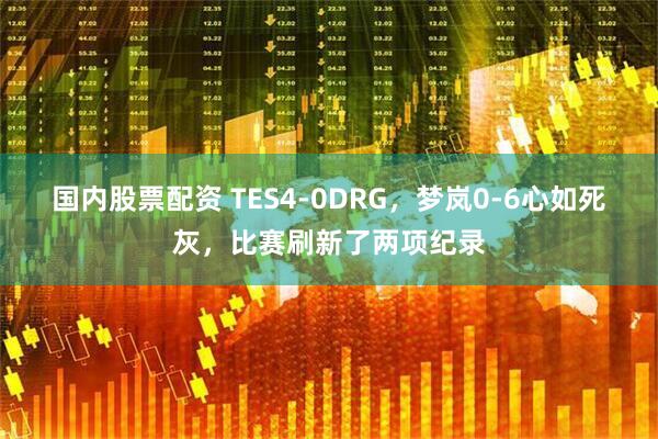 国内股票配资 TES4-0DRG，梦岚0-6心如死灰，比赛刷新了两项纪录