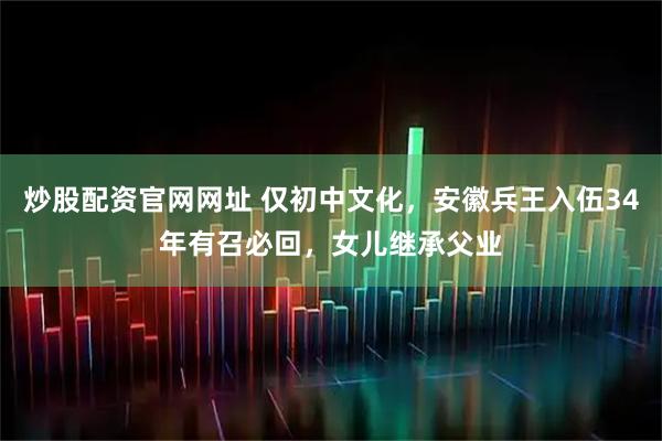 炒股配资官网网址 仅初中文化，安徽兵王入伍34年有召必回，女儿继承父业