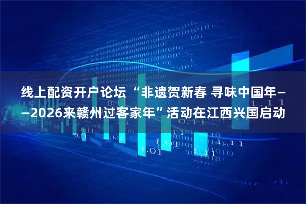 线上配资开户论坛 “非遗贺新春 寻味中国年——2026来赣州过客家年”活动在江西兴国启动