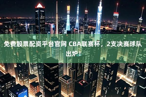 免费股票配资平台官网 CBA联赛杯，2支决赛球队出炉！