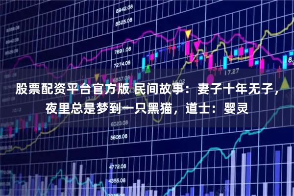 股票配资平台官方版 民间故事：妻子十年无子，夜里总是梦到一只黑猫，道士：婴灵