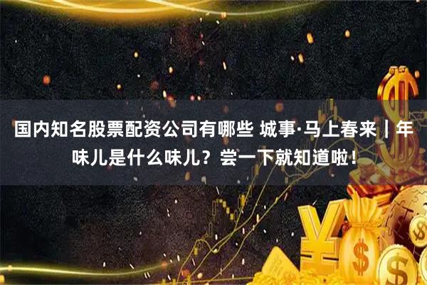 国内知名股票配资公司有哪些 城事·马上春来｜年味儿是什么味儿？尝一下就知道啦！