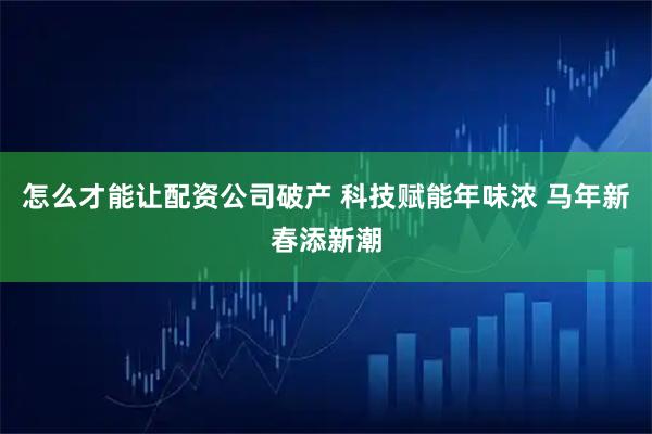 怎么才能让配资公司破产 科技赋能年味浓 马年新春添新潮