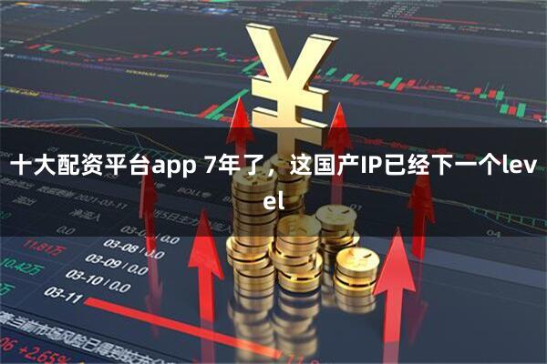 十大配资平台app 7年了，这国产IP已经下一个level