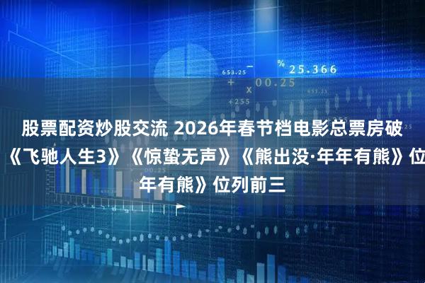 股票配资炒股交流 2026年春节档电影总票房破15亿，《飞驰人生3》《惊蛰无声》《熊出没·年年有熊》位列前三