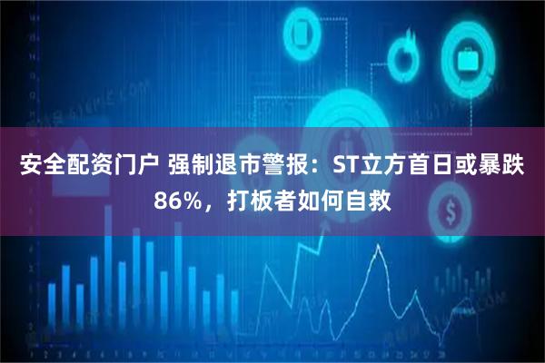安全配资门户 强制退市警报:ST立方首日或暴跌86%,打板者如何自救