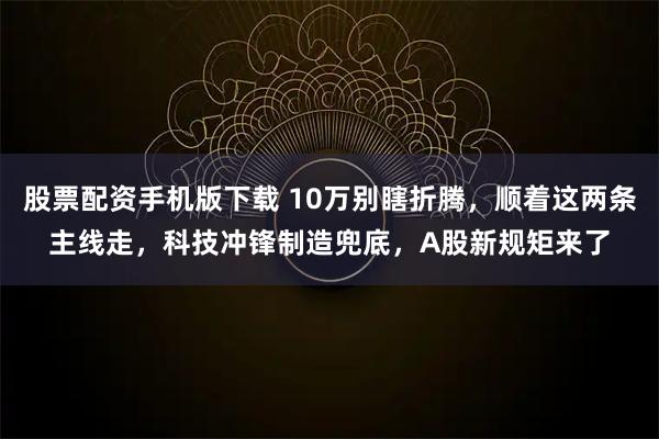 股票配资手机版下载 10万别瞎折腾,顺着这两条主线走,科技冲锋制造兜底,A股新规矩来了