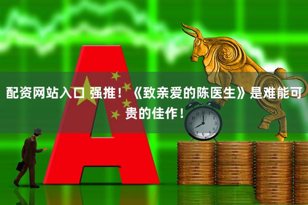 配资网站入口 强推!《致亲爱的陈医生》是难能可贵的佳作!