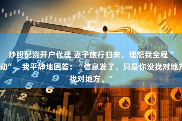 炒股配资开户代理 妻子旅行归来,埋怨我全程“零互动”,我平静地回答:“信息发了,只是你没找对地方。”