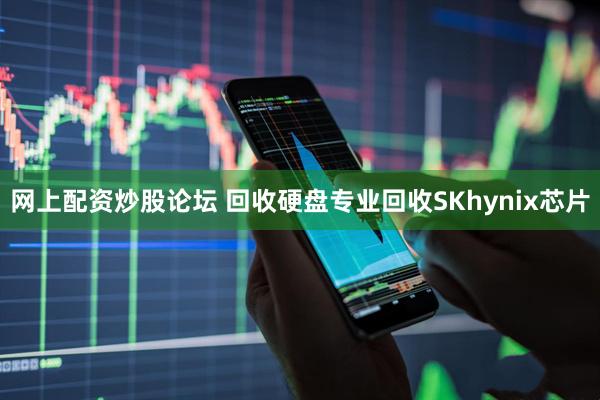 网上配资炒股论坛 回收硬盘专业回收SKhynix芯片