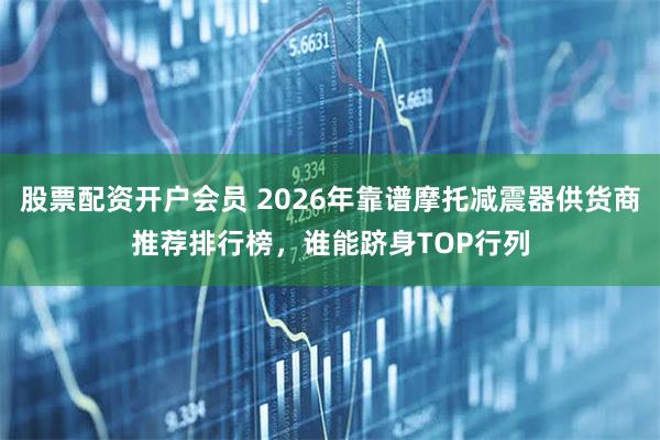 股票配资开户会员 2026年靠谱摩托减震器供货商推荐排行榜,谁能跻身TOP行列