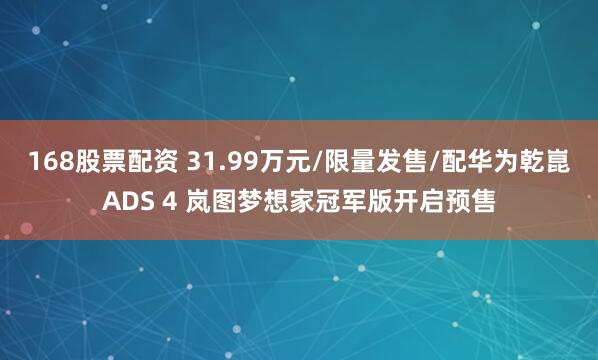 168股票配资 31.99万元/限量发售/配华为乾崑ADS 4 岚图梦想家冠军版开启预售