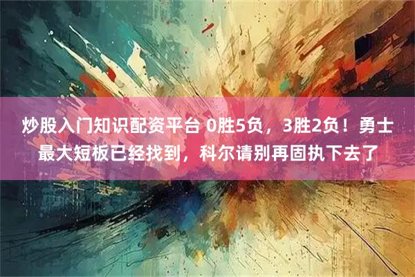 炒股入门知识配资平台 0胜5负，3胜2负！勇士最大短板已经找到，科尔请别再固执下去了