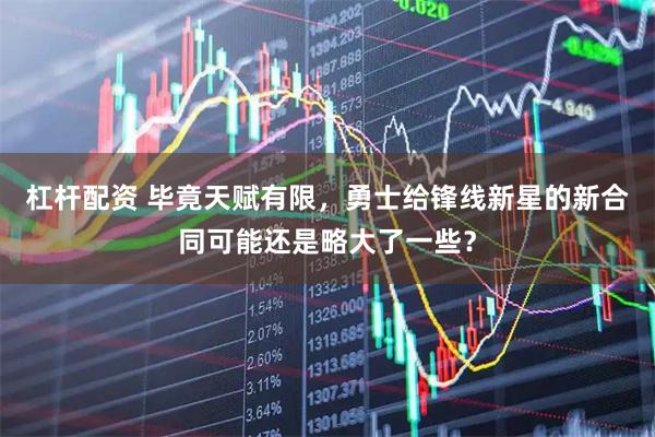 杠杆配资 毕竟天赋有限,勇士给锋线新星的新合同可能还是略大了一些?