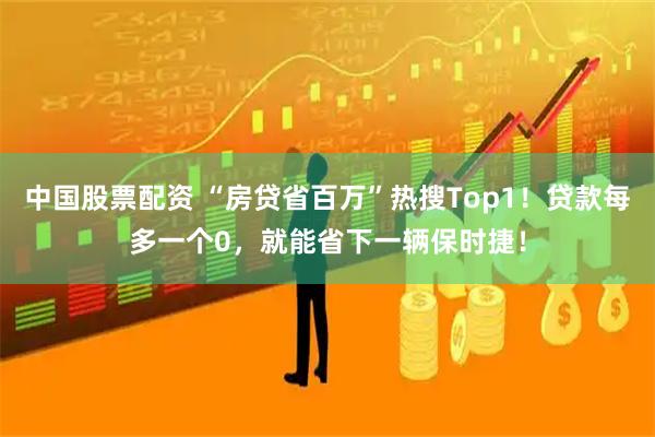 中国股票配资 “房贷省百万”热搜Top1！贷款每多一个0，就能省下一辆保时捷！