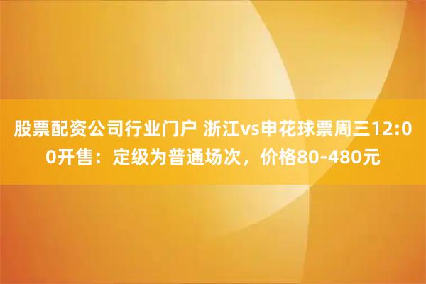 股票配资公司行业门户 浙江vs申花球票周三12:00开售：定级为普通场次，价格80-480元