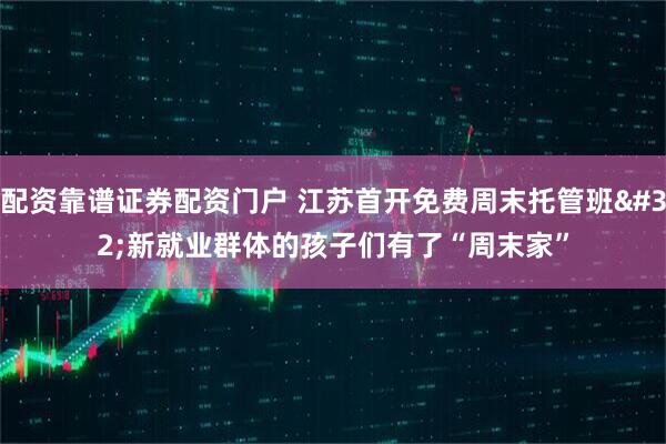 配资靠谱证券配资门户 江苏首开免费周末托管班 新就业群体的孩子们有了“周末家”