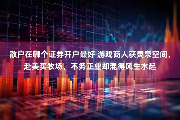 散户在哪个证券开户最好 游戏商人获灵泉空间，赴美买牧场，不务正业却混得风生水起